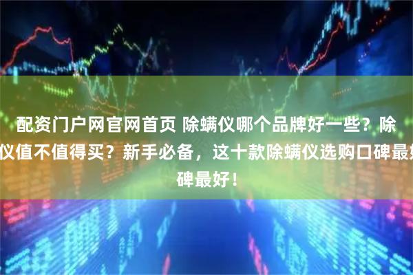 配资门户网官网首页 除螨仪哪个品牌好一些？除螨仪值不值得买？新手必备，这十款除螨仪选购口碑最好！