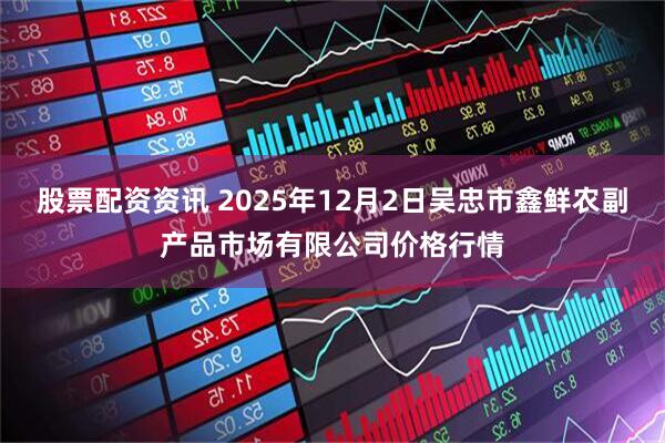 股票配资资讯 2025年12月2日吴忠市鑫鲜农副产品市场有限公司价格行情