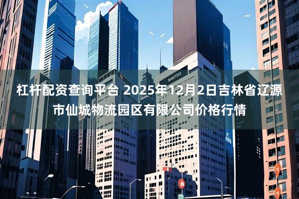杠杆配资查询平台 2025年12月2日吉林省辽源市仙城物流园区有限公司价格行情