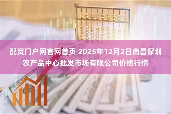 配资门户网官网首页 2025年12月2日南昌深圳农产品中心批发市场有限公司价格行情