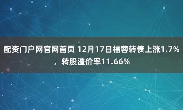 配资门户网官网首页 12月17日福蓉转债上涨1.7%，转股溢价率11.66%