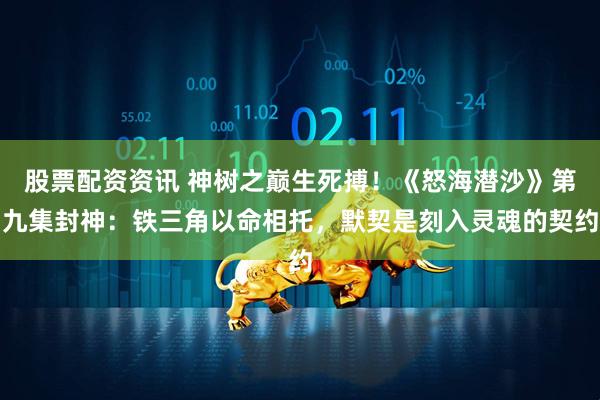 股票配资资讯 神树之巅生死搏！《怒海潜沙》第九集封神：铁三角以命相托，默契是刻入灵魂的契约