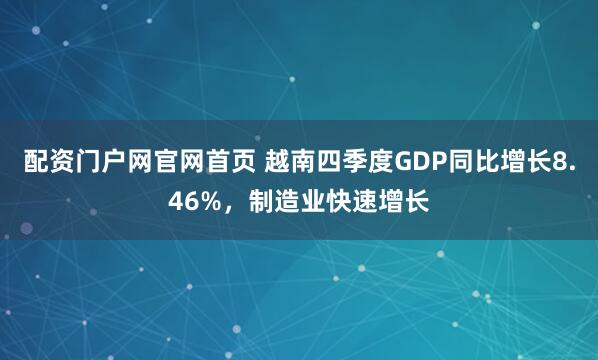 配资门户网官网首页 越南四季度GDP同比增长8.46%，制造业快速增长