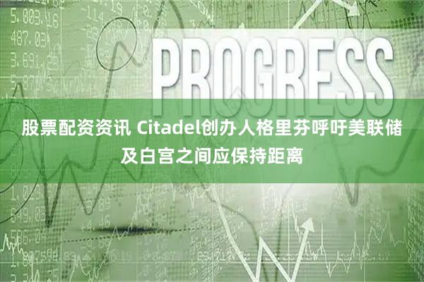 股票配资资讯 Citadel创办人格里芬呼吁美联储及白宫之间应保持距离