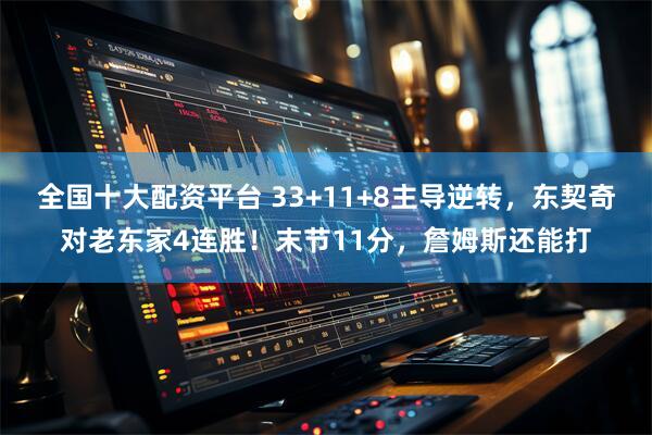 全国十大配资平台 33+11+8主导逆转，东契奇对老东家4连胜！末节11分，詹姆斯还能打