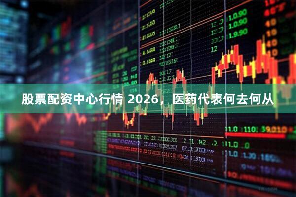 股票配资中心行情 2026，医药代表何去何从