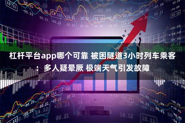 杠杆平台app哪个可靠 被困隧道3小时列车乘客：多人疑晕厥 极端天气引发故障