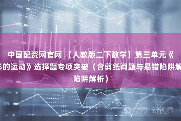中国配资网官网 【人教版二下数学】第三单元《图形的运动》选择题专项突破（含剪纸问题与易错陷阱解析）