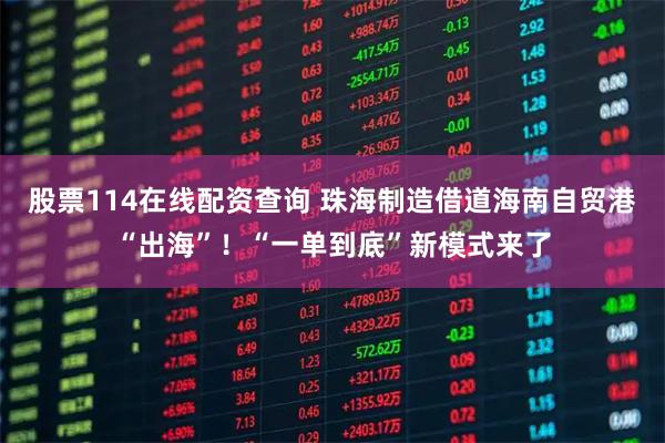 股票114在线配资查询 珠海制造借道海南自贸港“出海”！“一单到底”新模式来了
