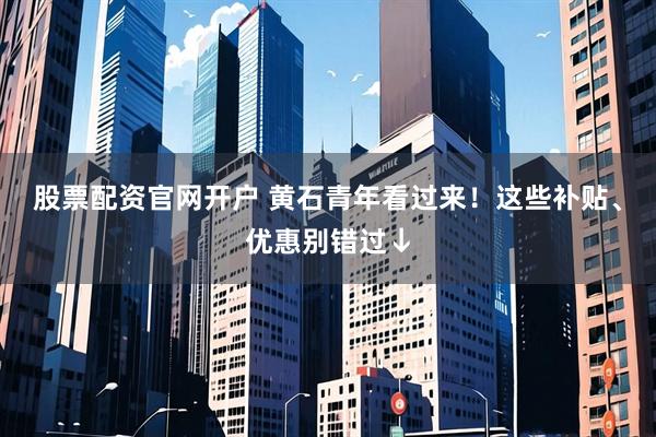 股票配资官网开户 黄石青年看过来！这些补贴、优惠别错过↓