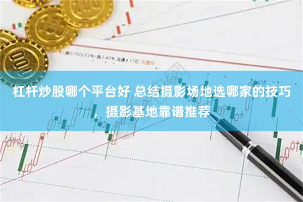 杠杆炒股哪个平台好 总结摄影场地选哪家的技巧，摄影基地靠谱推荐