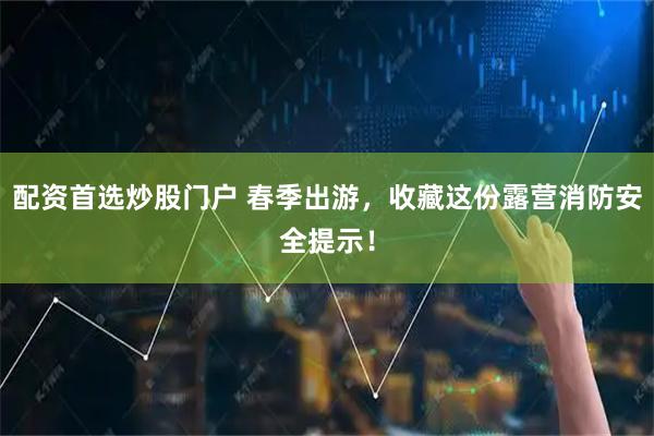 配资首选炒股门户 春季出游，收藏这份露营消防安全提示！