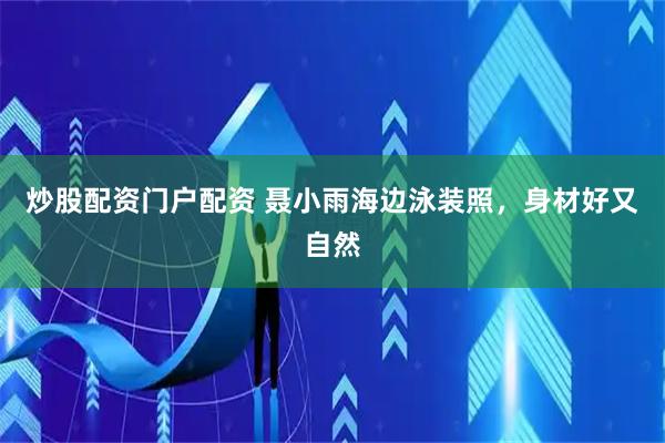 炒股配资门户配资 聂小雨海边泳装照，身材好又自然