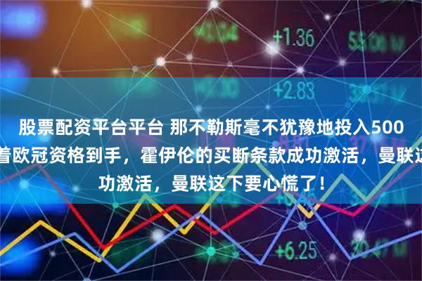 股票配资平台平台 那不勒斯毫不犹豫地投入5000万欧元，随着欧冠资格到手，霍伊伦的买断条款成功激活，曼联这下要心慌了！