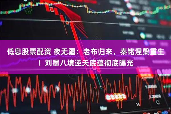 低息股票配资 夜无疆：老布归来，秦铭涅槃重生！刘墨八境逆天底蕴彻底曝光