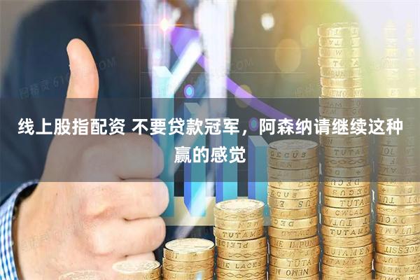 线上股指配资 不要贷款冠军，阿森纳请继续这种赢的感觉