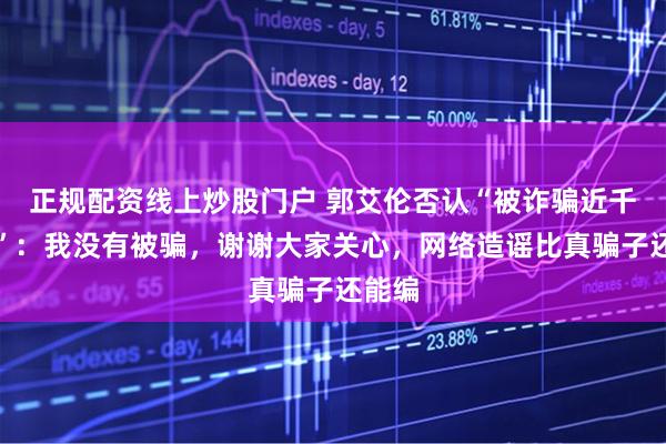 正规配资线上炒股门户 郭艾伦否认“被诈骗近千万元”：我没有被骗，谢谢大家关心，网络造谣比真骗子还能编