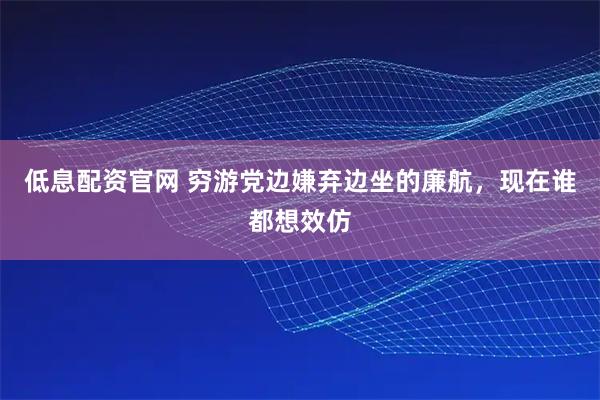 低息配资官网 穷游党边嫌弃边坐的廉航，现在谁都想效仿
