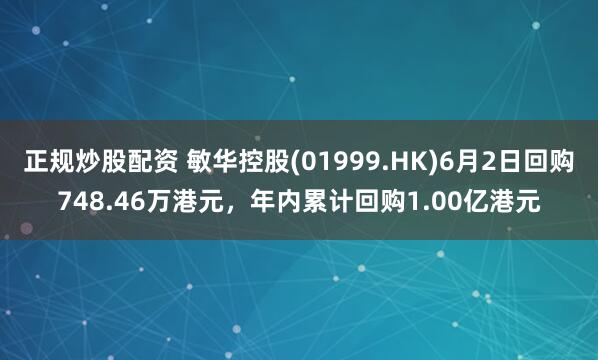 正规炒股配资 敏华控股(01999.HK)6月2日回购748.46万港元，年内累计回购1.00亿港元