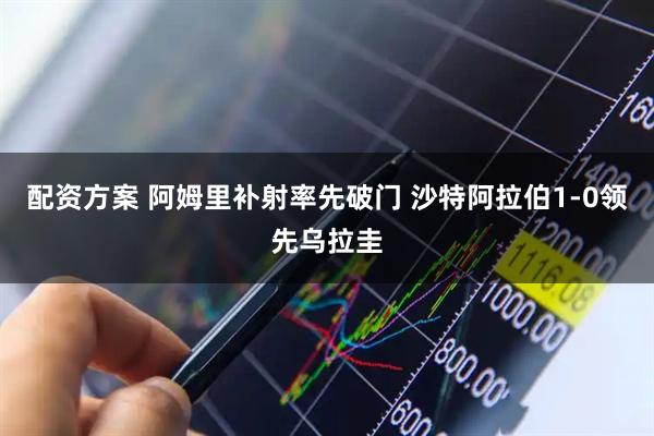 配资方案 阿姆里补射率先破门 沙特阿拉伯1-0领先乌拉圭