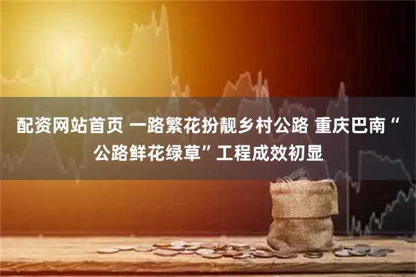 配资网站首页 一路繁花扮靓乡村公路 重庆巴南“公路鲜花绿草”工程成效初显